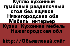 Куплю кухонный тумбовый разделочный стол без ящиков - Нижегородская обл. Мебель, интерьер » Кухни. Кухонная мебель   . Нижегородская обл.